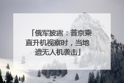 俄军披露：普京乘直升机视察时，当地遭无人机袭击