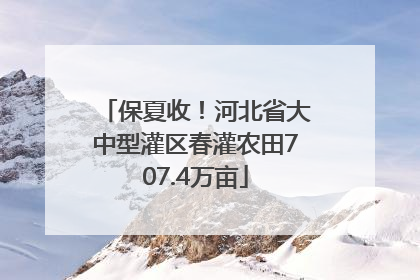 保夏收！河北省大中型灌区春灌农田707.4万亩