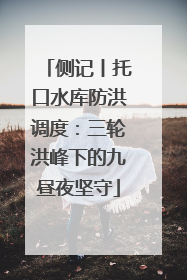 侧记丨托口水库防洪调度：三轮洪峰下的九昼夜坚守