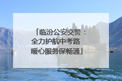 临汾公安交警：全力护航中考路 暖心服务保畅通