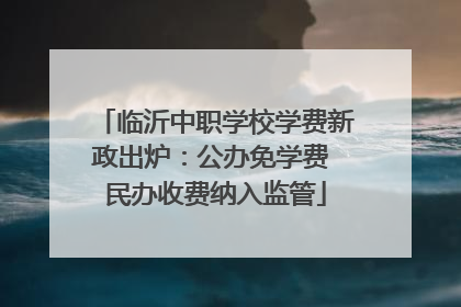 临沂中职学校学费新政出炉：公办免学费 民办收费纳入监管