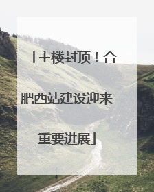 主楼封顶！合肥西站建设迎来重要进展
