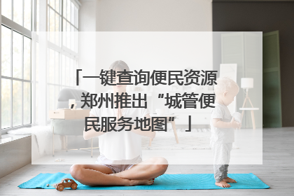 一键查询便民资源，郑州推出“城管便民服务地图”