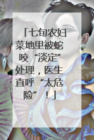 七旬农妇菜地里被蛇咬“淡定”处理，医生直呼“太危险”！