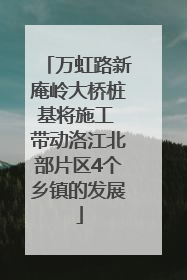 万虹路新庵岭大桥桩基将施工 带动洛江北部片区4个乡镇的发展