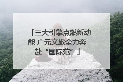 三大引擎点燃新动能 广元文旅全力奔赴“国际范”