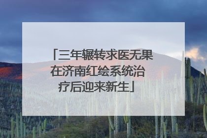 三年辗转求医无果 在济南红绘系统治疗后迎来新生