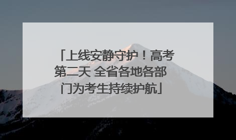 上线安静守护！高考第二天 全省各地各部门为考生持续护航