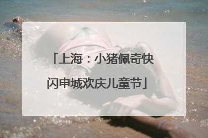 上海：小猪佩奇快闪申城欢庆儿童节