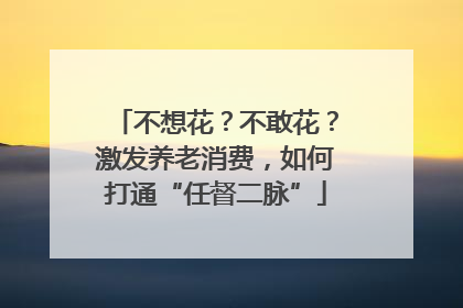 不想花？不敢花？激发养老消费，如何打通“任督二脉”