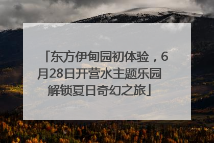 东方伊甸园初体验，6月28日开营水主题乐园解锁夏日奇幻之旅