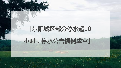东阳城区部分停水超10小时，停水公告惯例成空