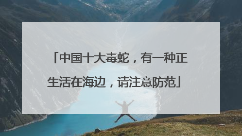 中国十大毒蛇，有一种正生活在海边，请注意防范