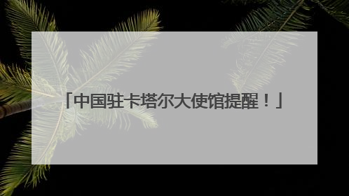 中国驻卡塔尔大使馆提醒！
