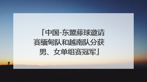 中国-东盟藤球邀请赛缅甸队和越南队分获男、女单组赛冠军