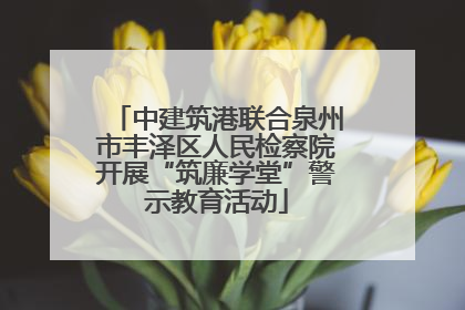 中建筑港联合泉州市丰泽区人民检察院开展“筑廉学堂”警示教育活动