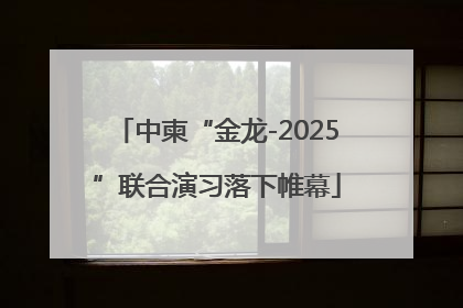 中柬“金龙-2025”联合演习落下帷幕