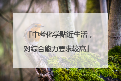 中考化学贴近生活，对综合能力要求较高