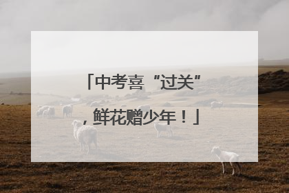 中考喜“过关”，鲜花赠少年！