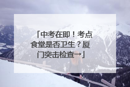 中考在即！考点食堂是否卫生？厦门突击检查→