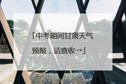 中考期间甘肃天气预报，请查收→