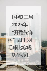 中铁二局2025年“开路先锋杯”职工羽毛球比赛成功举办