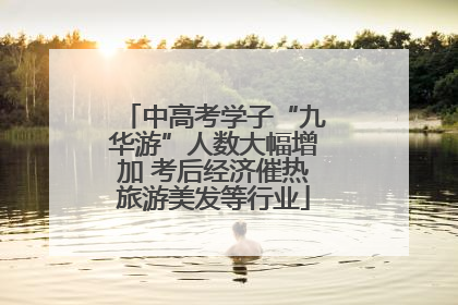 中高考学子“九华游”人数大幅增加 考后经济催热旅游美发等行业