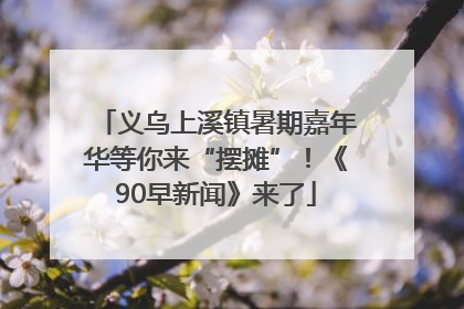义乌上溪镇暑期嘉年华等你来“摆摊”！《90早新闻》来了