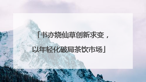 书亦烧仙草创新求变，以年轻化破局茶饮市场