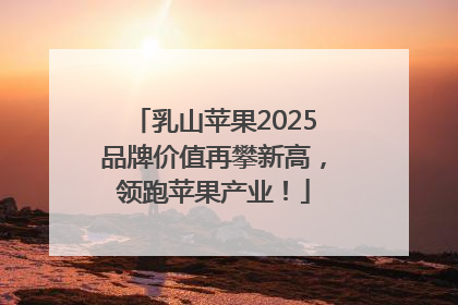 乳山苹果2025品牌价值再攀新高，领跑苹果产业！