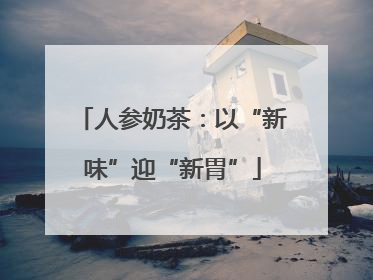 人参奶茶：以“新味”迎“新胃”