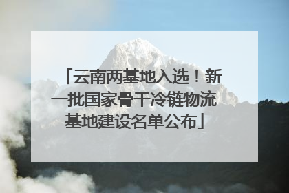 云南两基地入选！新一批国家骨干冷链物流基地建设名单公布