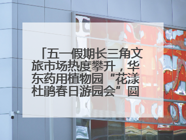 五一假期长三角文旅市场热度攀升，华东药用植物园“花漾杜鹃春日游园会”圆满收官！