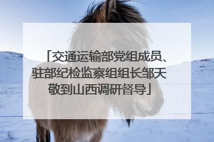 交通运输部党组成员、驻部纪检监察组组长邹天敬到山西调研督导