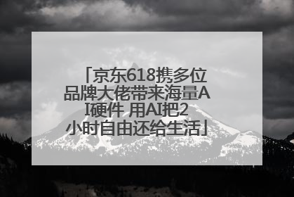 京东618携多位品牌大佬带来海量AI硬件 用AI把2小时自由还给生活