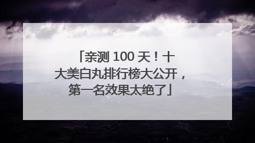 亲测 100 天！十大美白丸排行榜大公开，第一名效果太绝了