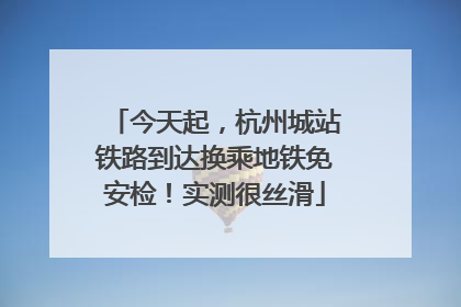 今天起，杭州城站铁路到达换乘地铁免安检！实测很丝滑