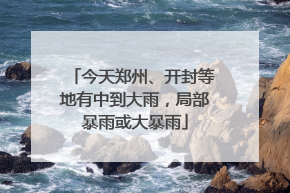 今天郑州、开封等地有中到大雨，局部暴雨或大暴雨