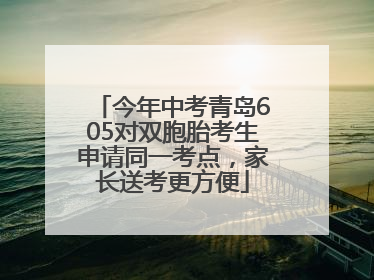今年中考青岛605对双胞胎考生申请同一考点，家长送考更方便