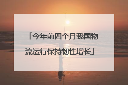 今年前四个月我国物流运行保持韧性增长