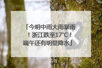 今明中雨大雨暴雨！浙江跌至17℃！端午还有明显降水