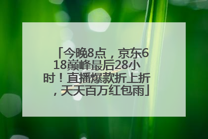 今晚8点，京东618巅峰最后28小时！直播爆款折上折，天天百万红包雨