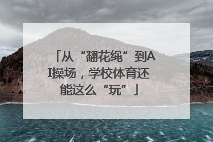 从“翻花绳”到AI操场，学校体育还能这么“玩”