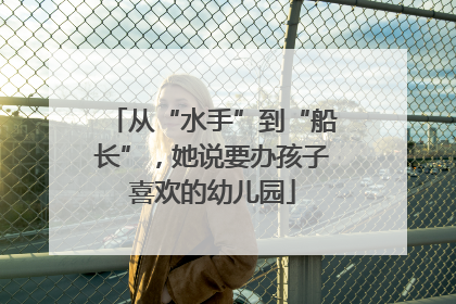 从“水手”到“船长”，她说要办孩子喜欢的幼儿园
