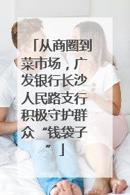 从商圈到菜市场，广发银行长沙人民路支行积极守护群众“钱袋子”