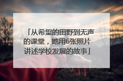 从希望的田野到无声的课堂，她用6张照片讲述学校发展的故事