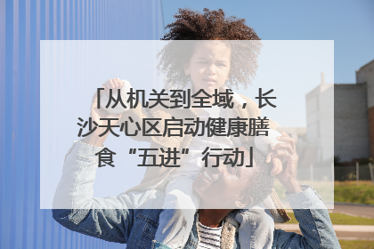 从机关到全域，长沙天心区启动健康膳食“五进”行动