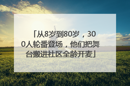 从8岁到80岁，300人轮番登场，他们把舞台搬进社区全龄开麦