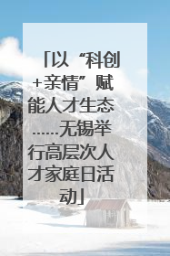 以“科创+亲情”赋能人才生态……无锡举行高层次人才家庭日活动