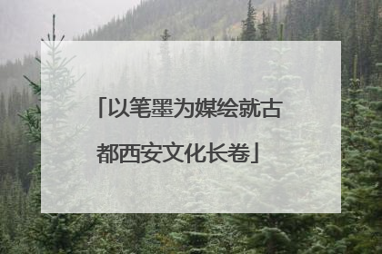 以笔墨为媒绘就古都西安文化长卷